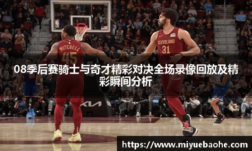 08季后赛骑士与奇才精彩对决全场录像回放及精彩瞬间分析