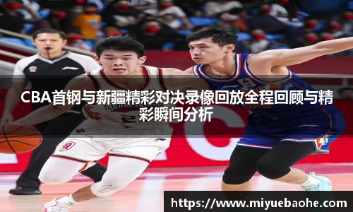 CBA首钢与新疆精彩对决录像回放全程回顾与精彩瞬间分析