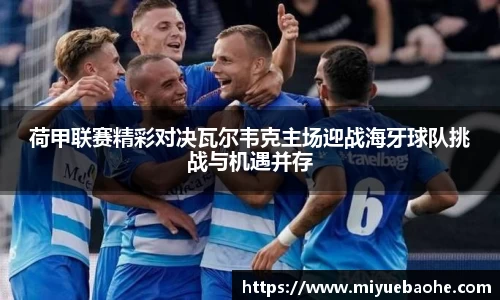 荷甲联赛精彩对决瓦尔韦克主场迎战海牙球队挑战与机遇并存
