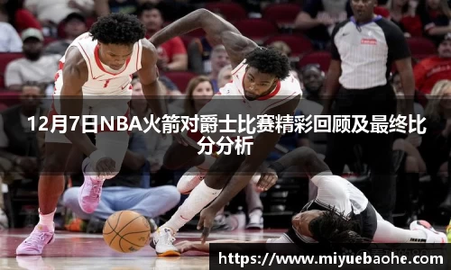 12月7日NBA火箭对爵士比赛精彩回顾及最终比分分析